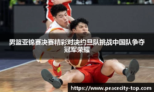 男篮亚锦赛决赛精彩对决约旦队挑战中国队争夺冠军荣耀