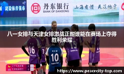 八一女排与天津女排激战正酣谁能在赛场上夺得胜利荣耀