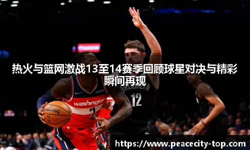 热火与篮网激战13至14赛季回顾球星对决与精彩瞬间再现